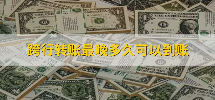 跨行转账最晚多久可以到账，分以下四种情况