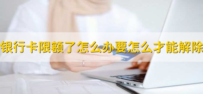 银行卡限额了怎么办要怎么才能解除,银行卡限额多长时间可以解除