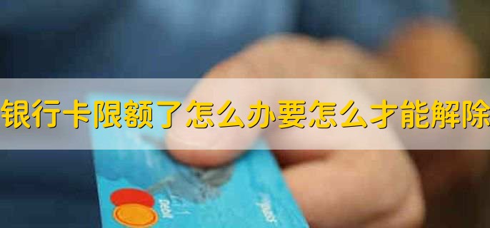 银行卡限额了怎么办要怎么才能解除,银行卡限额多长时间可以解除