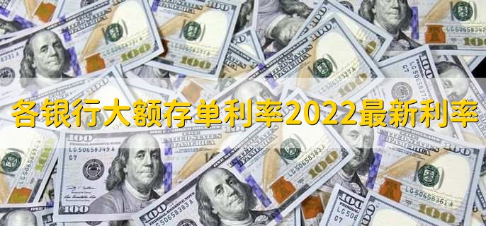 各银行大额存单利率2022最新利率表，22大额存单利率介绍