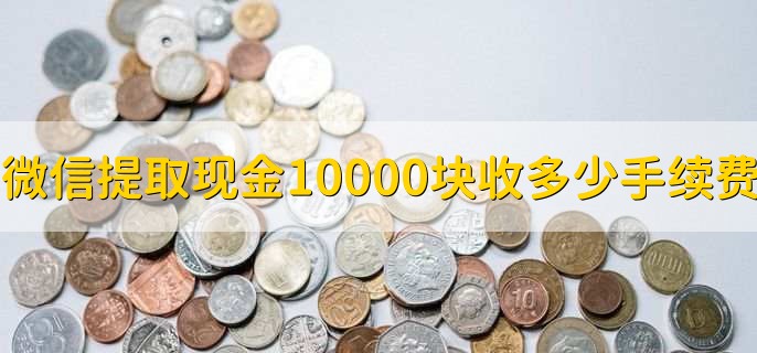 微信提取现金10000块收多少手续费,分以下两种情况