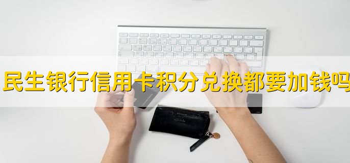 民生银行信用卡积分兑换都要加钱吗