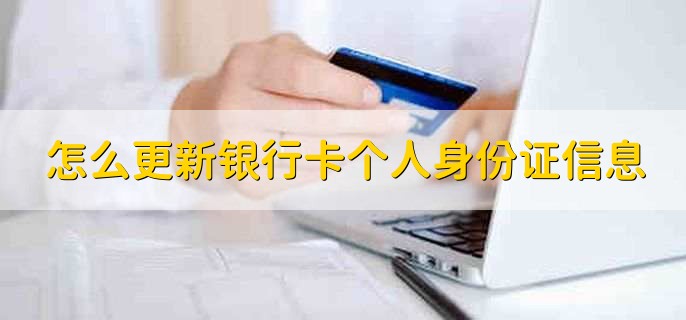 怎么更新银行卡个人身份证信息,有以下三种方法
