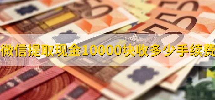 微信提取现金10000块收多少手续费,分以下两种情况