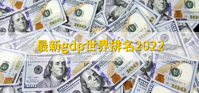 最新gdp世界排名2022,排在第一位的是美国