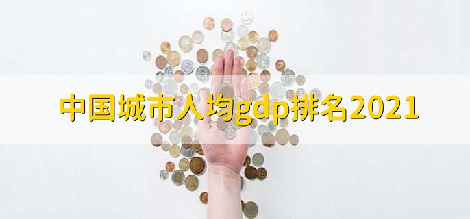 中国城市人均gdp排名2021,鄂尔多斯市排第一