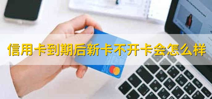 信用卡到期后新卡不开卡会怎么样,可能会产生信用卡年费