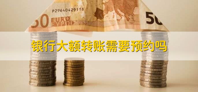 银行大额转账需要预约吗,不需要