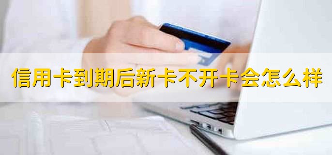 信用卡到期后新卡不开卡会怎么样,可能会产生信用卡年费