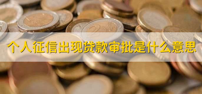 个人征信出现贷款审批是什么意思,征信报告逾期怎么处理
