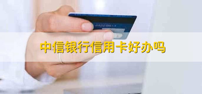中信银行信用卡好办吗,比较好办