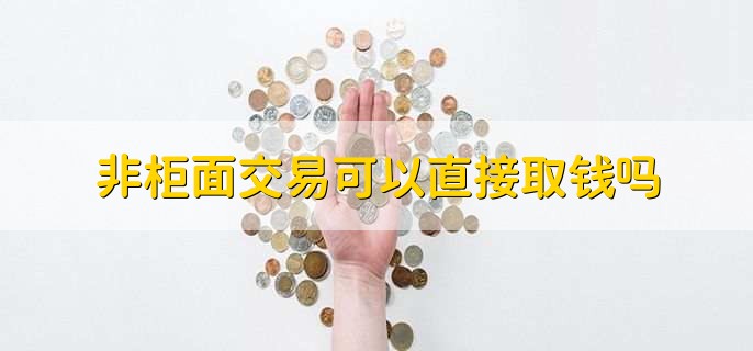 非柜面交易可以直接取钱吗,可以在柜台取款