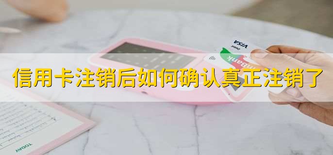 信用卡注销后如何确认真正注销了,有以下两种方法