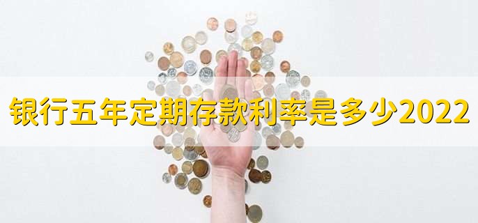 银行五年定期存款利率是多少2022，各银行存款利率一览