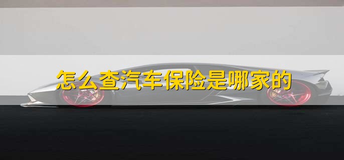 怎么查汽车保险是哪家的,有以下四种方法