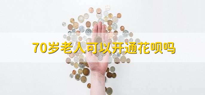 70岁老人可以开通花呗吗，可以开通