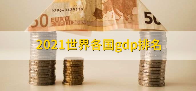 2021世界各国gdp排名，前20国家gdp一览