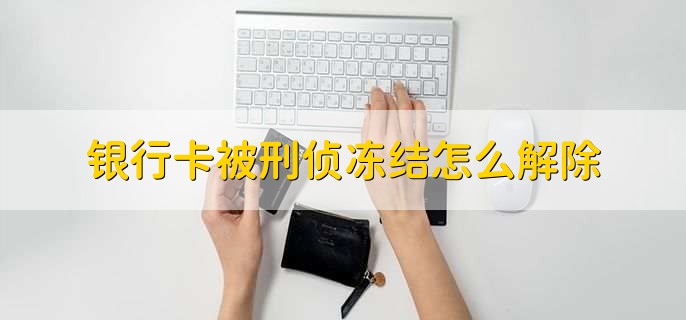 银行卡被刑侦冻结怎么解除,有以下两种方法