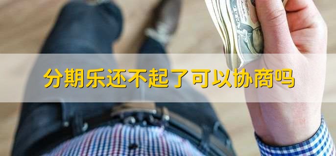 分期乐还不起了可以协商吗,可以协商