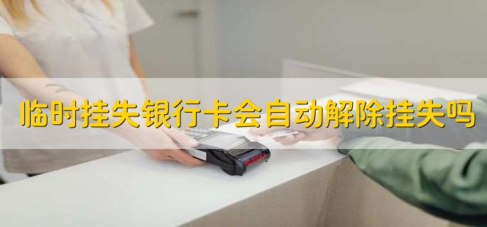 临时挂失银行卡会自动解除挂失吗,当然会