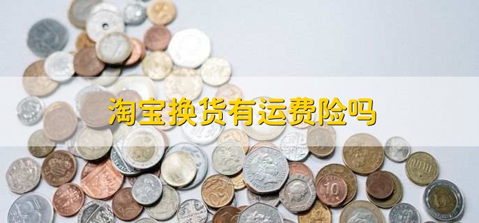 淘宝换货有运费险吗,是有运费险的