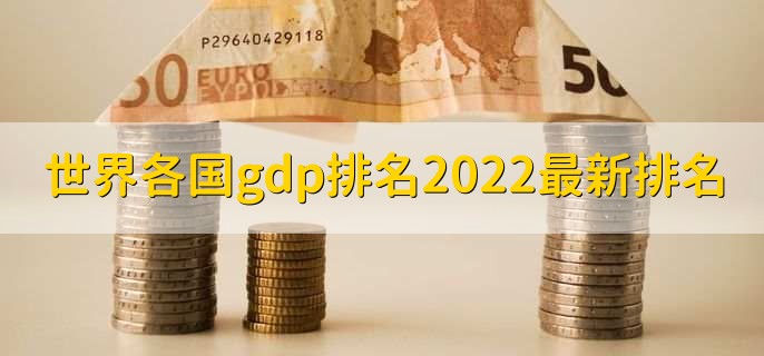世界各国gdp排名2022最新排名,各国gdp排名一览表