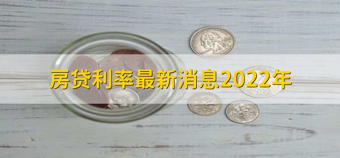房贷利率最新消息2022年,各行房贷利率一览