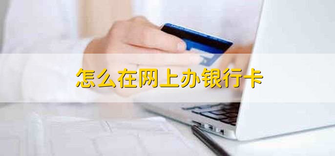 怎么在网上办银行卡,办卡的条件有哪些