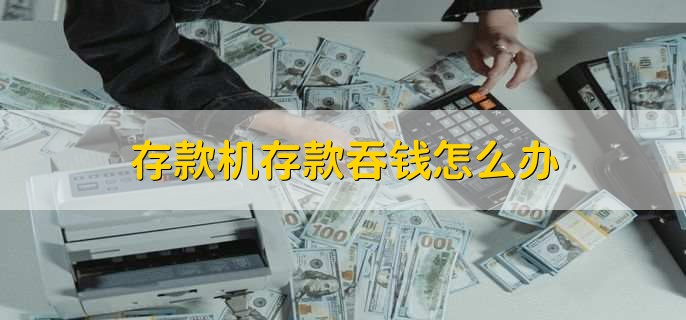 存款机存款吞钱怎么办,有以下三步