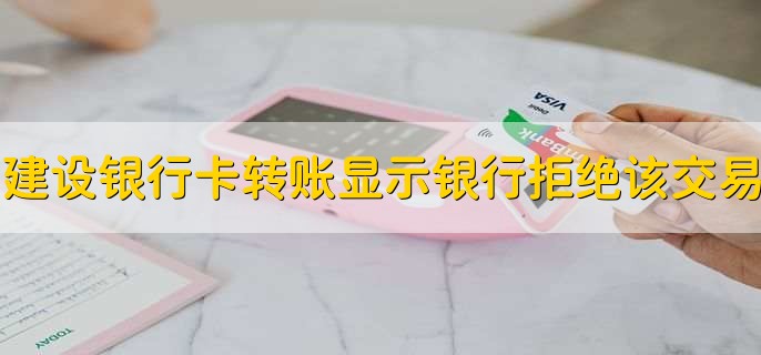 建设银行卡转账显示银行拒绝该交易,有以下四个原因