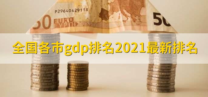 全国各市gdp排名2021最新排名,各城市gdp一览
