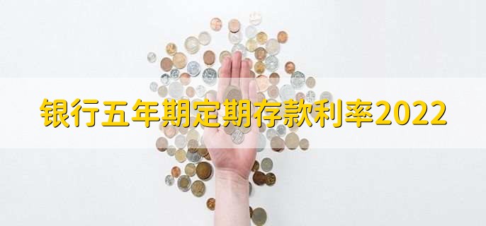 银行五年期定期存款利率2022,各行五年定期利率一览