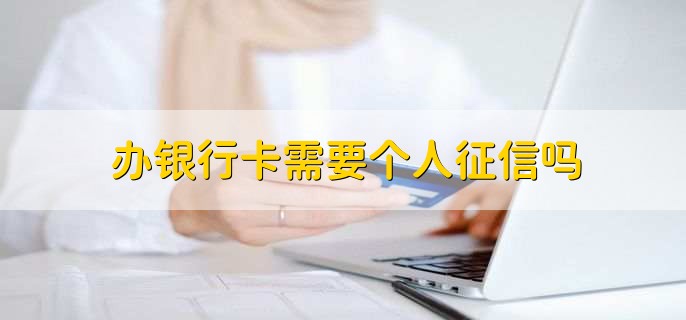 办银行卡需要个人征信吗,有以下两种情况