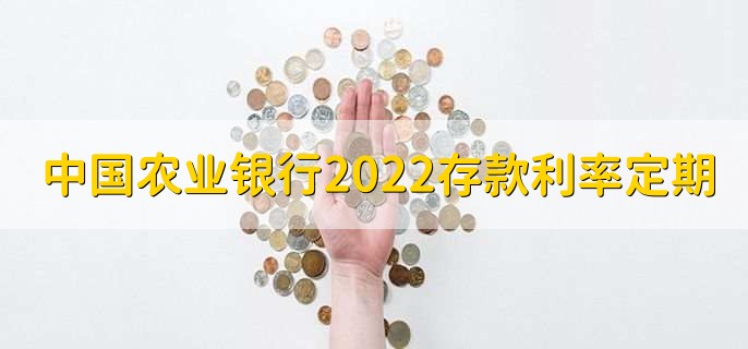 中国农业银行利率2022存款利率表定期，有以下三种