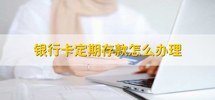 银行卡定期存款怎么办理,有以下两种方法