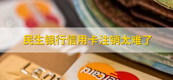 民生银行信用卡注销太难了