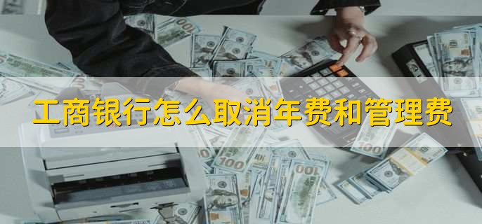 工商银行怎么取消年费和管理费,直接到网点取消