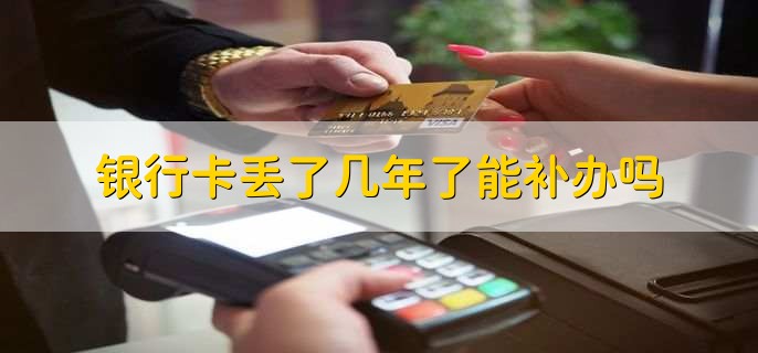 银行卡丢了几年了能补办吗,三年内可以补办