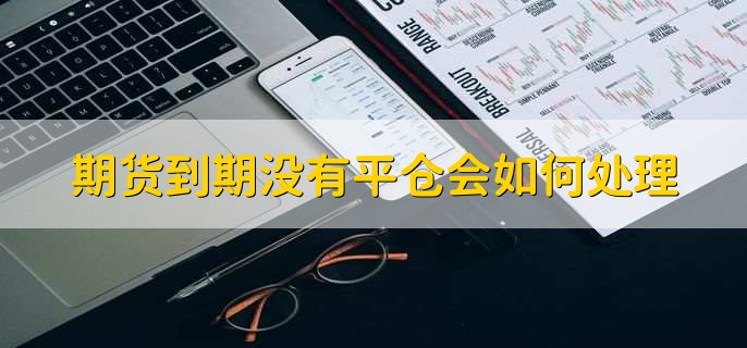 期货到期没有平仓会如何处理,会被交易所强制平仓