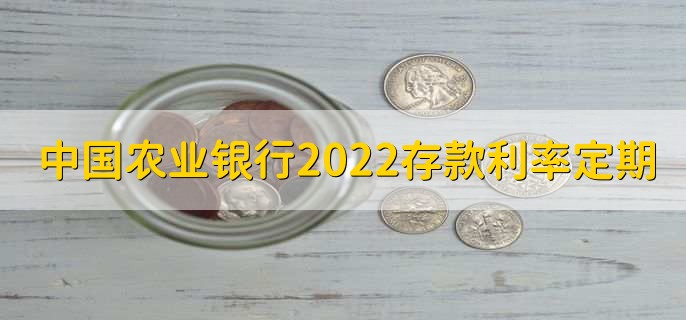 中国农业银行利率2022存款利率表定期，有以下三种