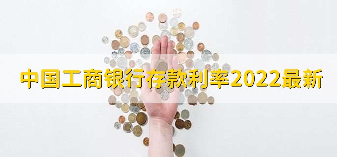 中国工商银行存款利率2022最新利率,分以下六点