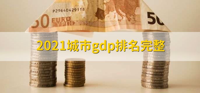 2021城市gdp排名完整，全国城市GDP一览