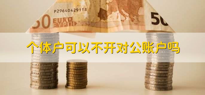 个体户可以不开对公账户吗