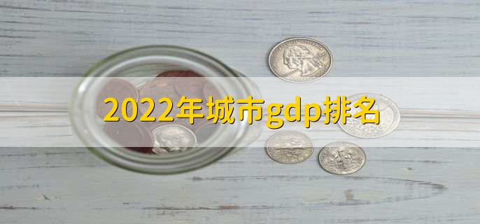 2022年城市gdp排名，各城市GDP排名一览