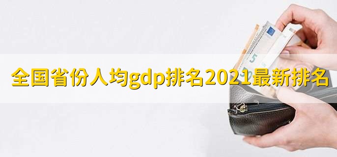 全国省份人均gdp排名2021最新排名，各省GDP一览