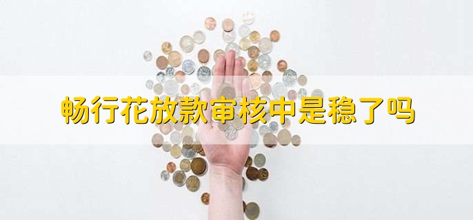 畅行花放款审核中是稳了吗