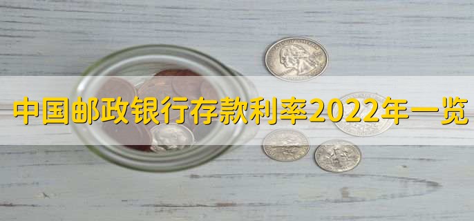 中国邮政银行存款利率2022年一览表,分以下六点