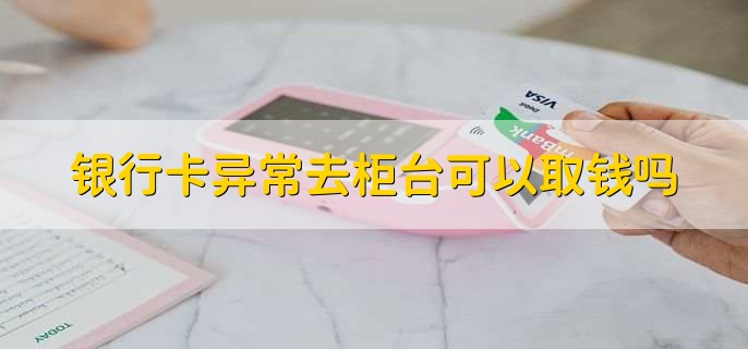 银行卡异常去柜台可以取钱吗，不可以