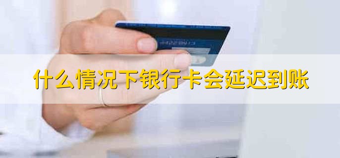 什么情况下银行卡会延迟到账,有以下四种