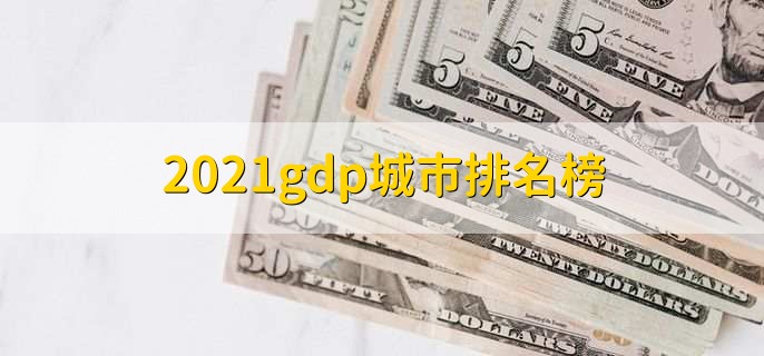 2021gdp城市排名榜，全国百强城市排名一览